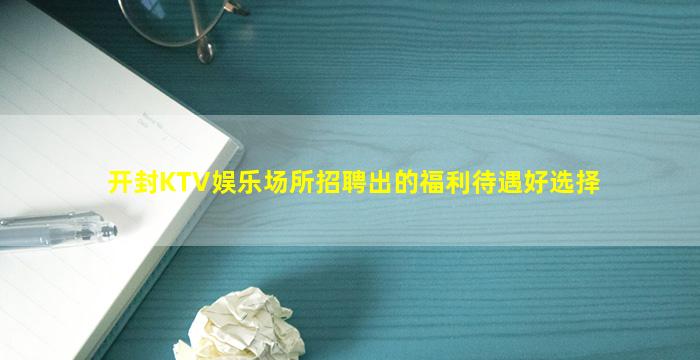 开封KTV娱乐场所招聘出的福利待遇好选择